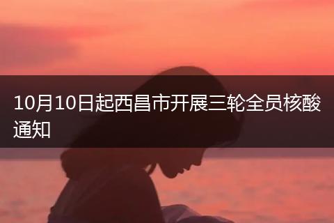 10月10日起西昌市開(kāi)展三輪全員核酸通知