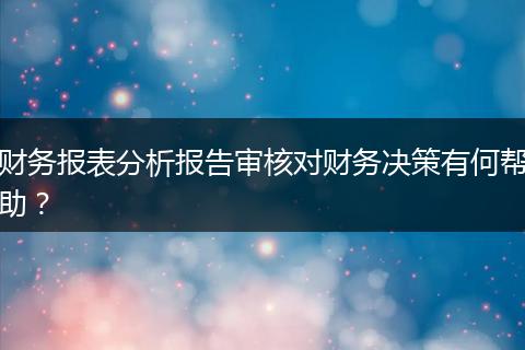 財(cái)務(wù)報(bào)表分析報(bào)告審核對財(cái)務(wù)決策有何幫助？