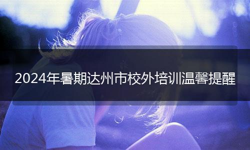 2024年暑期達(dá)州市校外培訓(xùn)溫馨提醒
