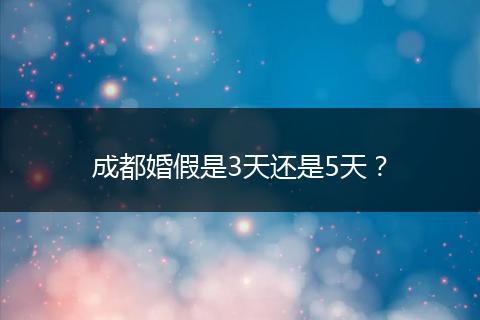 成都婚假是3天還是5天？