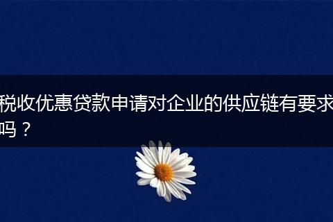 稅收優(yōu)惠貸款申請對企業(yè)的供應(yīng)鏈有要求嗎？