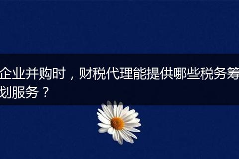 企業(yè)并購時，財稅代理能提供哪些稅務(wù)籌劃服務(wù)？