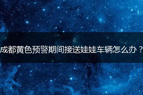 成都黃色預(yù)警期間接送娃娃車輛怎么辦?