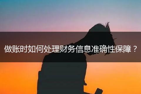 做賬時(shí)如何處理財(cái)務(wù)信息準(zhǔn)確性保障？