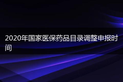 2020年國(guó)家醫(yī)保藥品目錄調(diào)整申報(bào)時(shí)間