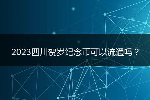 2023四川賀歲紀念幣可以流通嗎？