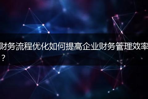 財務(wù)流程優(yōu)化如何提高企業(yè)財務(wù)管理效率？
