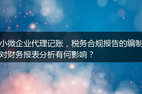 小微企業(yè)代理記賬，稅務合規(guī)報告的編制對財務報表分析有何影響？