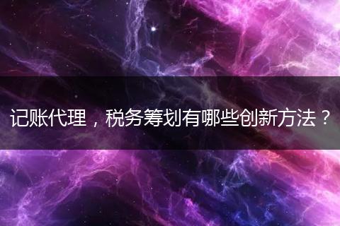 記賬代理，稅務(wù)籌劃有哪些創(chuàng)新方法？