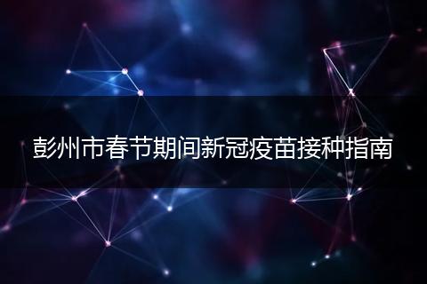 彭州市春節(jié)期間新冠疫苗接種指南