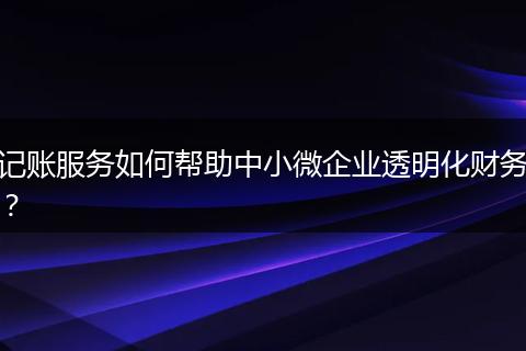 記賬服務(wù)如何幫助中小微企業(yè)透明化財(cái)務(wù)？