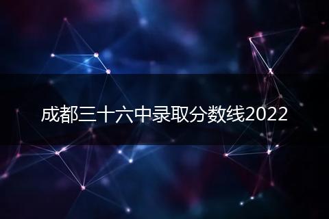成都三十六中錄取分?jǐn)?shù)線2022