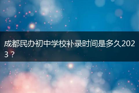 成都民辦初中學(xué)校補(bǔ)錄時(shí)間是多久2023？