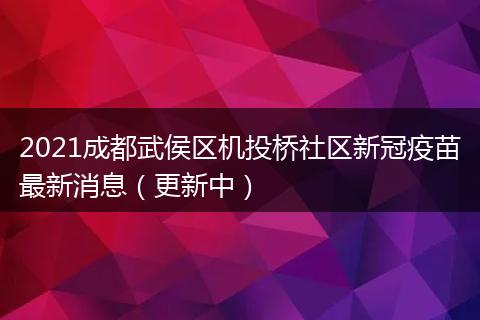 2021成都武侯區(qū)機(jī)投橋社區(qū)新冠疫苗最新消息(更新中)