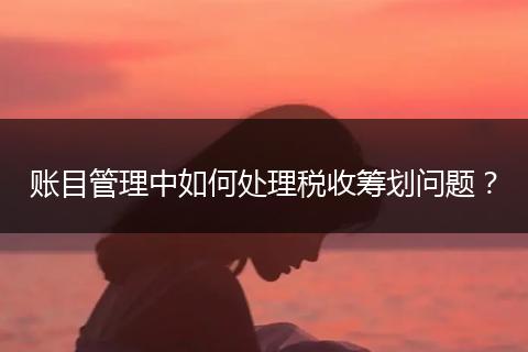 賬目管理中如何處理稅收籌劃問題？