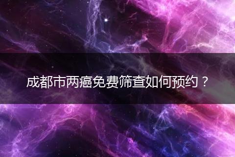 成都市兩癌免費篩查如何預約？