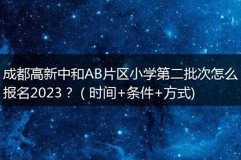 成都高新中和AB片區(qū)小學(xué)第二批次怎么報(bào)名2023？（時(shí)間+條件+方式)