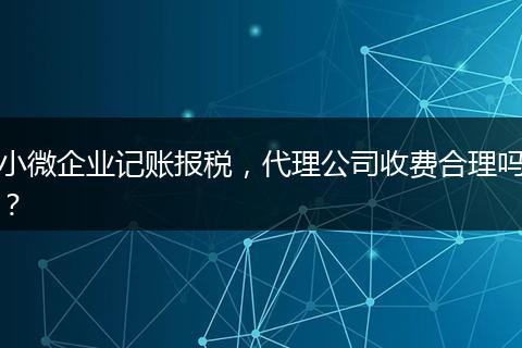 小微企業(yè)記賬報稅，代理公司收費合理嗎？