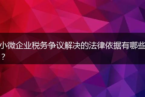小微企業(yè)稅務(wù)爭議解決的法律依據(jù)有哪些？