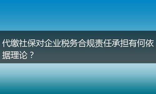 代繳社保對(duì)企業(yè)稅務(wù)合規(guī)責(zé)任承擔(dān)有何依據(jù)理論?
