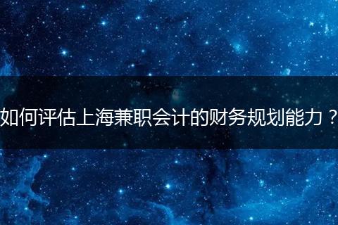 如何評估上海兼職會計的財務(wù)規(guī)劃能力？