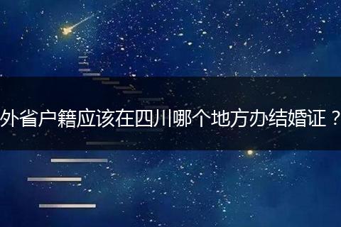外省戶籍應(yīng)該在四川哪個(gè)地方辦結(jié)婚證？