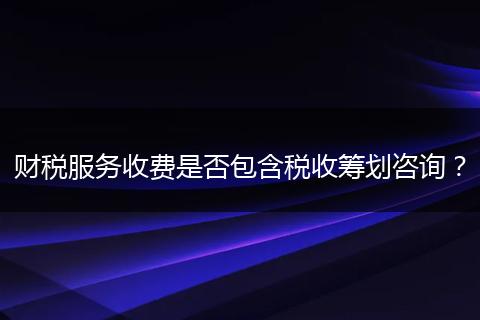 財稅服務(wù)收費是否包含稅收籌劃咨詢？