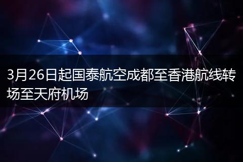 3月26日起國泰航空成都至香港航線轉(zhuǎn)場至天府機(jī)場