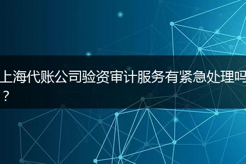 上海代賬公司驗(yàn)資審計(jì)服務(wù)有緊急處理嗎？