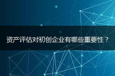 資產(chǎn)評估對初創(chuàng)企業(yè)有哪些重要性？