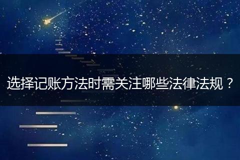 選擇記賬方法時(shí)需關(guān)注哪些法律法規(guī)?