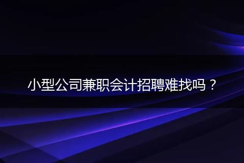 小型公司兼職會計(jì)招聘難找嗎？