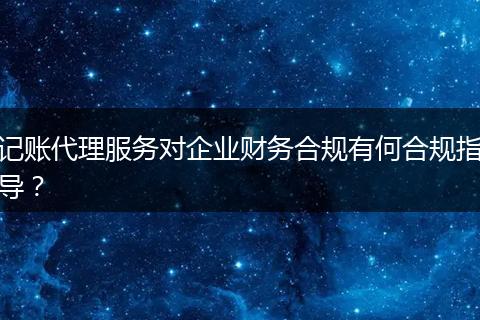 記賬代理服務(wù)對(duì)企業(yè)財(cái)務(wù)合規(guī)有何合規(guī)指導(dǎo)?