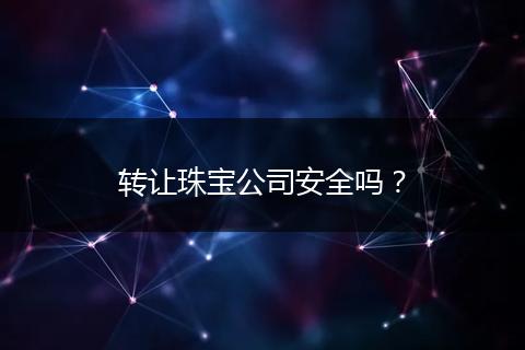 轉(zhuǎn)讓珠寶公司安全嗎？