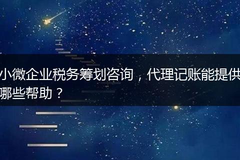 小微企業(yè)稅務籌劃咨詢，代理記賬能提供哪些幫助？
