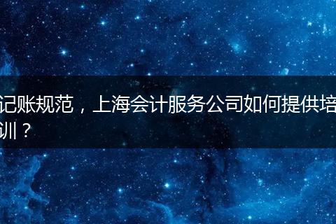 記賬規(guī)范，上海會計服務(wù)公司如何提供培訓(xùn)？