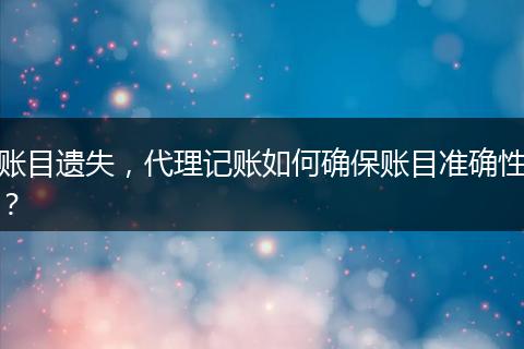 賬目遺失，代理記賬如何確保賬目準(zhǔn)確性？