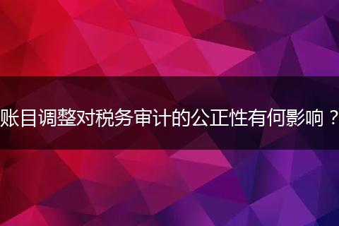 賬目調(diào)整對(duì)稅務(wù)審計(jì)的公正性有何影響？