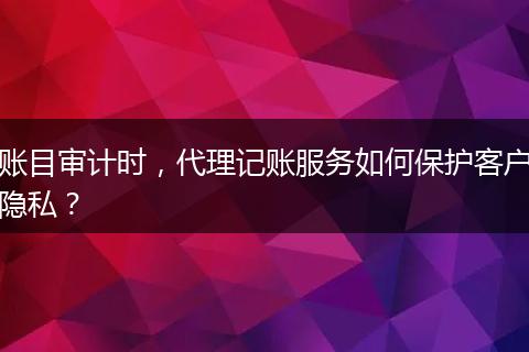 賬目審計時，代理記賬服務(wù)如何保護(hù)客戶隱私？