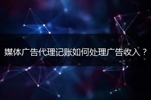媒體廣告代理記賬如何處理廣告收入？