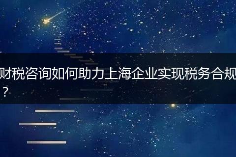 財(cái)稅咨詢?nèi)绾沃ι虾Ｆ髽I(yè)實(shí)現(xiàn)稅務(wù)合規(guī)？