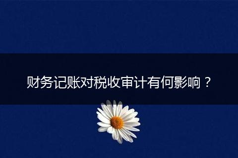 財務(wù)記賬對稅收審計有何影響？