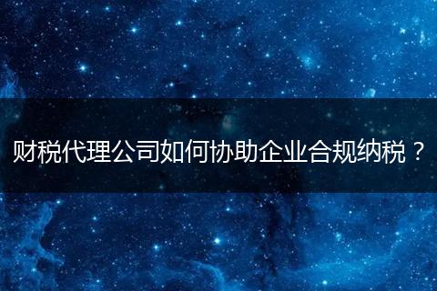 財(cái)稅代理公司如何協(xié)助企業(yè)合規(guī)納稅？