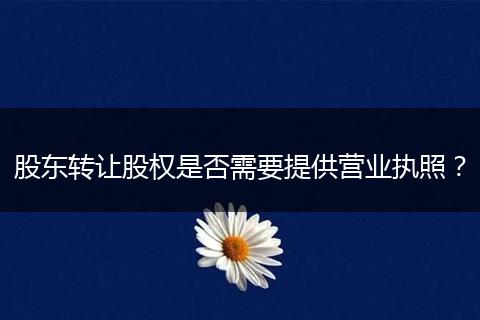 股東轉讓股權是否需要提供營業(yè)執(zhí)照？