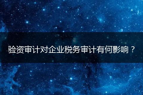 驗資審計對企業(yè)稅務(wù)審計有何影響？