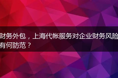 財(cái)務(wù)外包，上海代帳服務(wù)對(duì)企業(yè)財(cái)務(wù)風(fēng)險(xiǎn)有何防范？