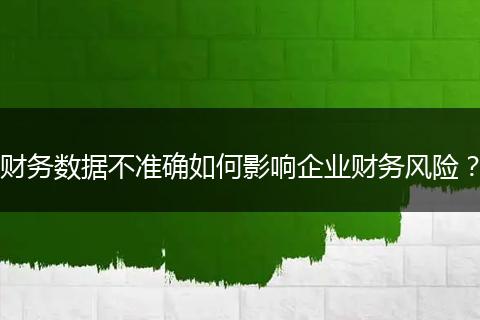 財(cái)務(wù)數(shù)據(jù)不準(zhǔn)確如何影響企業(yè)財(cái)務(wù)風(fēng)險(xiǎn)？