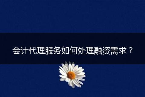 會(huì)計(jì)代理服務(wù)如何處理融資需求？