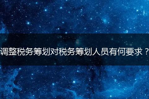調(diào)整稅務(wù)籌劃對(duì)稅務(wù)籌劃人員有何要求？