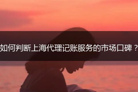 如何判斷上海代理記賬服務的市場口碑？